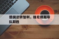 开云官网-德国逆转智利，维尼修斯带队取胜