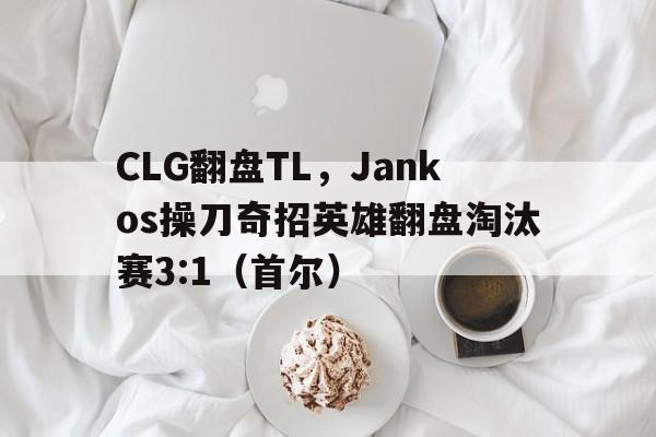 CLG翻盘TL,Jankos操刀奇招英雄翻盘淘汰赛3:1(首尔) CLG翻盘TL,Jankos操刀奇招英雄翻盘淘汰赛3:1(首尔)